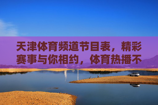 天津体育频道节目表,精彩赛事与你相约,体育热播不停,天津体育频道节目表,精彩赛事相约,体育热播不停