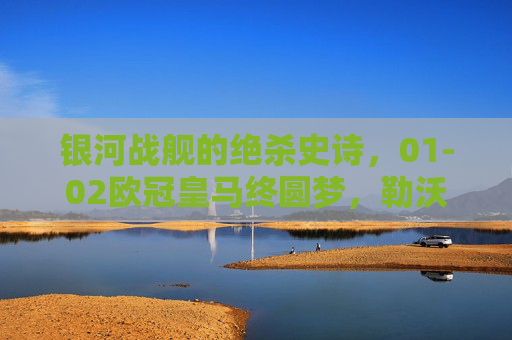 银河战舰的绝杀史诗，01-02欧冠皇马终圆梦，勒沃库森不败神话终破灭，银河战舰绝杀史诗！01-02欧冠皇马终圆梦，勒沃库森不败神话破灭