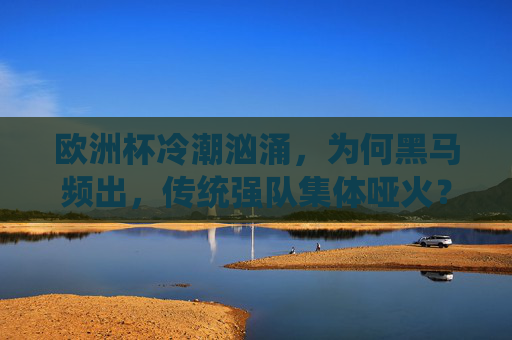 欧洲杯冷潮汹涌，为何黑马频出，传统强队集体哑火？欧洲杯黑马狂飙，传统强队集体哑火