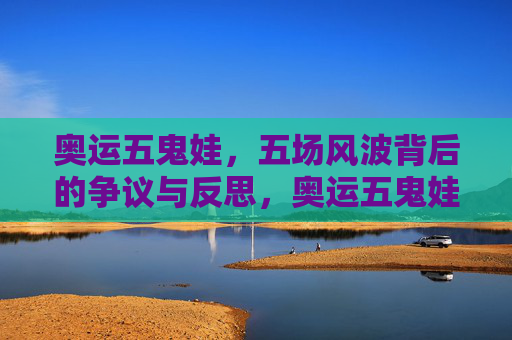 奥运五鬼娃,五场风波背后的争议与反思,奥运五鬼娃,五场风波中的争议与反思