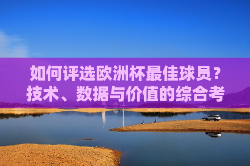 如何评选欧洲杯最佳球员？技术、数据与价值的综合考量，评选欧洲杯最佳球员，技术、数据与价值的综合考量