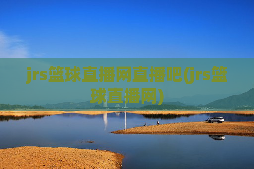 jrs篮球直播网直播吧(jrs篮球直播网)