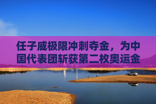 任子威极限冲刺夺金,为中国代表团斩获第二枚奥运金牌!任子威极限冲刺夺金 中国代表团斩获奥运第二金