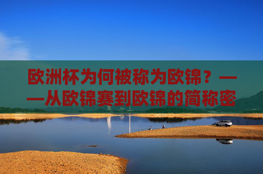 欧洲杯为何被称为欧锦?——从欧锦赛到欧锦的简称密码,欧洲杯为何称欧锦,欧锦赛简称的密码