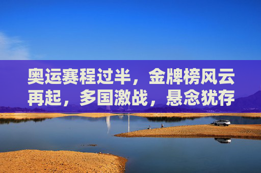 奥运赛程过半,金牌榜风云再起,多国激战,悬念犹存,奥运赛程过半 金牌榜风云再起 多国激战悬念犹存