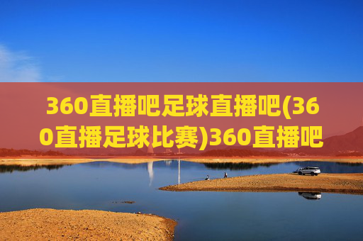 360直播吧足球直播吧(360直播足球比赛)360直播吧足球直播