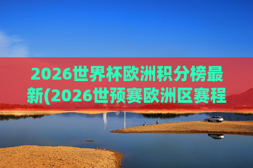 2026世界杯欧洲积分榜最新(2026世预赛欧洲区赛程)
