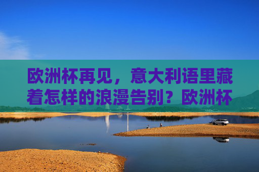 欧洲杯再见,意大利语里藏着怎样的浪漫告别?欧洲杯再见,意大利语的浪漫告别