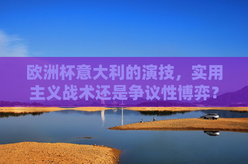 欧洲杯意大利的演技,实用主义战术还是争议性博弈?欧洲杯意大利,实用主义战术还是争议性博弈?