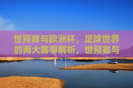 世预赛与欧洲杯，足球世界的两大赛事解析，世预赛与欧洲杯，足球世界的两大赛事解析