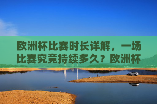 欧洲杯比赛时长详解，一场比赛究竟持续多久？欧洲杯比赛时长详解，一场究竟持续多久？