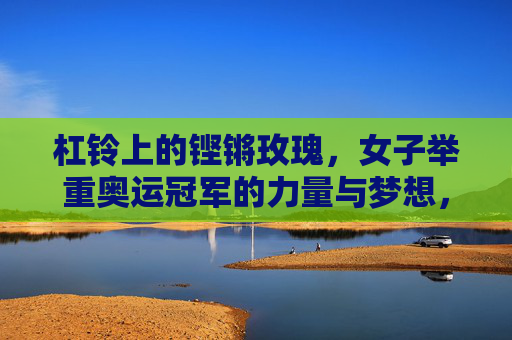杠铃上的铿锵玫瑰,女子举重奥运冠军的力量与梦想,杠铃上的铿锵玫瑰,女子举重奥运冠军的力量与梦想