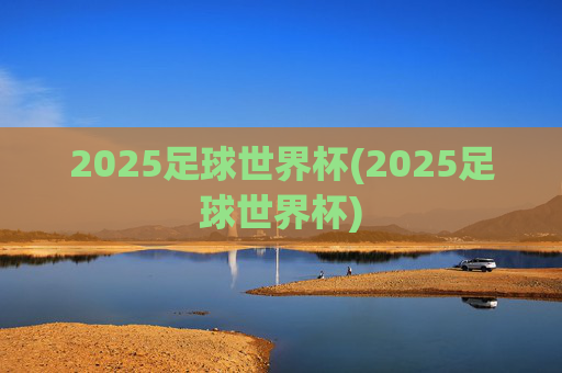 2025足球世界杯(2025足球世界杯)