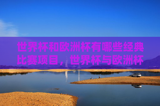 世界杯和欧洲杯有哪些经典比赛项目,世界杯与欧洲杯经典比赛项目盘点