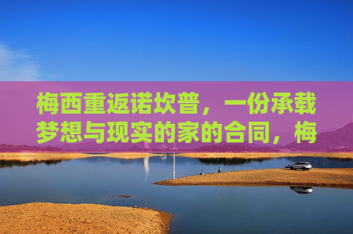 梅西重返诺坎普，一份承载梦想与现实的家的合同，梅西重返诺坎普，梦想与现实的家的合同