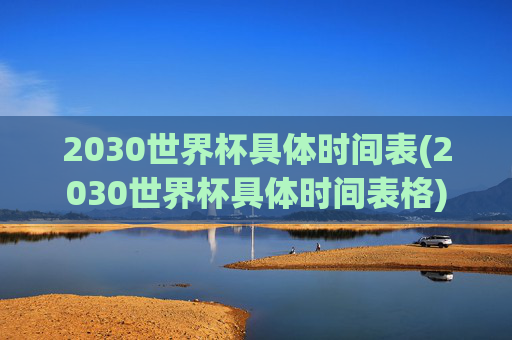 2030世界杯具体时间表(2030世界杯具体时间表格)