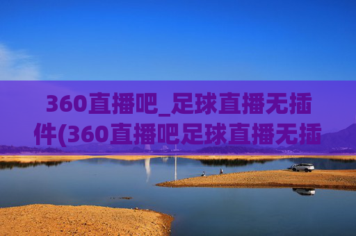 360直播吧_足球直播无插件(360直播吧足球直播无插件直播cct 5)