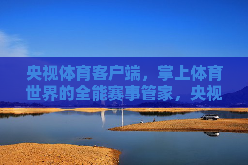 央视体育客户端,掌上体育世界的全能赛事管家,央视体育客户端,掌上体育世界的全能赛事管家