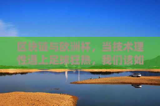 区块链与欧洲杯,当技术理性遇上足球狂热,我们该如何选择?区块链与欧洲杯,技术理性碰撞足球狂热,如何选择?