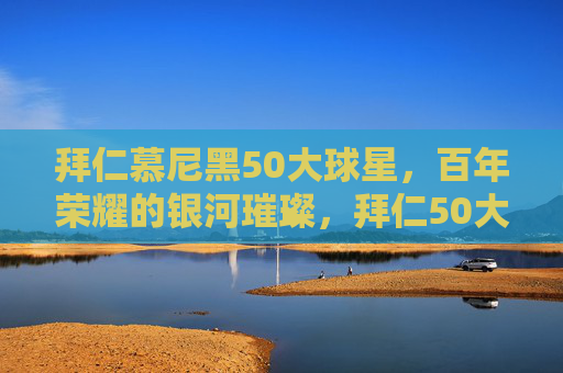 拜仁慕尼黑50大球星，百年荣耀的银河璀璨，拜仁50大球星，百年荣耀的银河璀璨