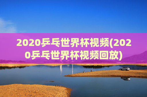 2020乒乓世界杯视频(2020乒乓世界杯视频回放)