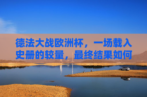 德法大战欧洲杯,一场载入史册的较量,最终结果如何?德法欧洲杯载入史册较量,结果如何?