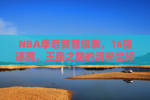 NBA季后赛晋级表,16强逐鹿,王座之路的清晰坐标,NBA季后赛晋级表,16强逐鹿,王座之路坐标