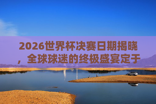 2026世界杯决赛日期揭晓,全球球迷的终极盛宴定于7月19日,2026世界杯决赛日期揭晓,全球球迷终极盛宴定于7月19日