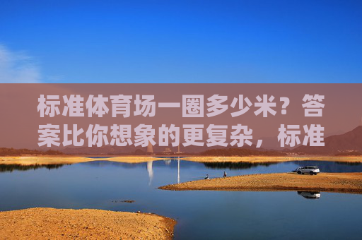 标准体育场一圈多少米?答案比你想象的更复杂,标准体育场一圈多少米?答案比你想象的更复杂
