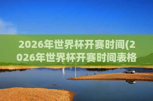 2026年世界杯开赛时间(2026年世界杯开赛时间表格)