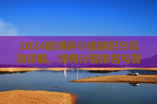2024欧洲杯小组赛积分规则详解，如何计算排名与晋级资格？2024欧洲杯小组赛积分规则，排名计算与晋级资格详解