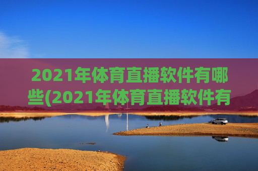 2021年体育直播软件有哪些(2021年体育直播软件有哪些呢)