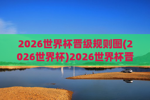2026世界杯晋级规则图(2026世界杯)2026世界杯晋级规则图