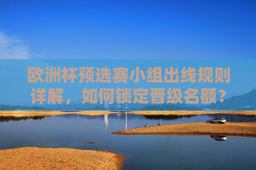 欧洲杯预选赛小组出线规则详解,如何锁定晋级名额?欧洲杯预选赛小组出线规则详解,锁定晋级名额