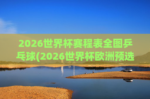 2026世界杯赛程表全图乒乓球(2026世界杯欧洲预选赛赛程表)