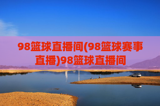 98篮球直播间(98篮球赛事直播)98篮球直播间