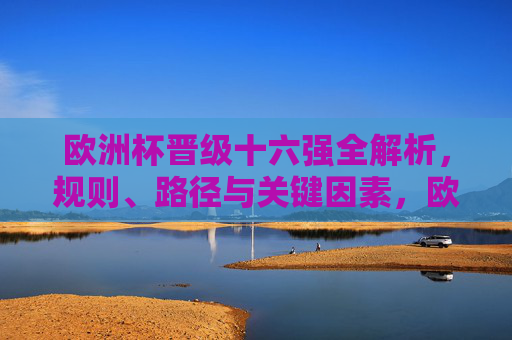 欧洲杯晋级十六强全解析，规则、路径与关键因素，欧洲杯晋级十六强全解析，规则、路径与关键因素