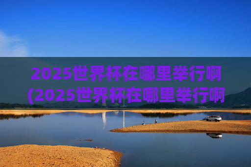 2025世界杯在哪里举行啊(2025世界杯在哪里举行啊)