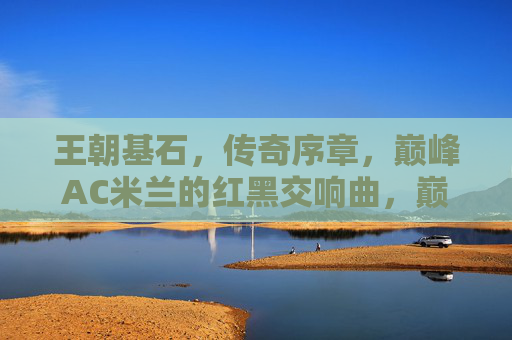 王朝基石，传奇序章，巅峰AC米兰的红黑交响曲，巅峰序章，王朝基石的红黑交响曲