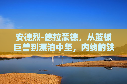 安德烈-德拉蒙德,从篮板巨兽到漂泊中坚,内线的铁血与坚守,从篮板巨兽到漂泊中坚,内线的铁血与坚守