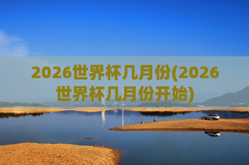 2026世界杯几月份(2026世界杯几月份开始)