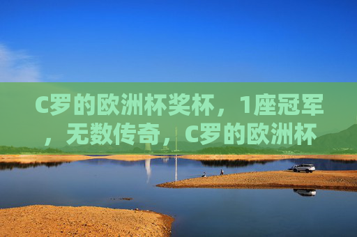 C罗的欧洲杯奖杯，1座冠军，无数传奇，C罗的欧洲杯，一座冠军，万千传奇