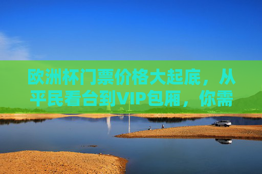 欧洲杯门票价格大起底,从平民看台到VIP包厢,你需要花多少钱?欧洲杯门票价格大起底,从平民看台到VIP包厢,你需花多少钱?