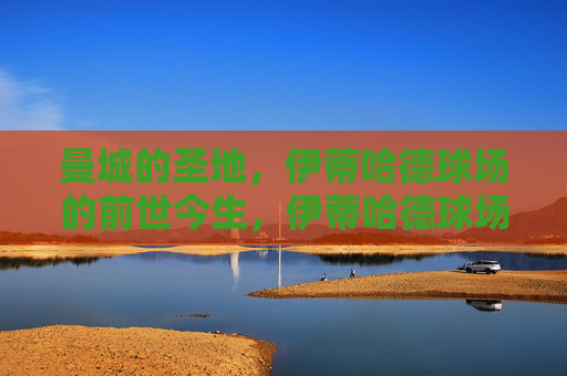 曼城的圣地,伊蒂哈德球场的前世今生,伊蒂哈德球场,曼城的圣地与前世今生
