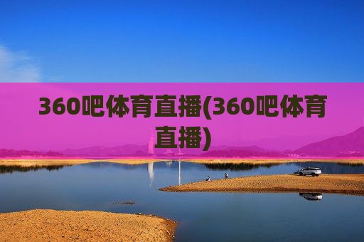 360吧体育直播(360吧体育直播)