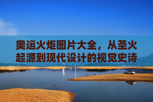奥运火炬图片大全,从圣火起源到现代设计的视觉史诗,奥运火炬视觉史诗,从圣火起源到现代设计