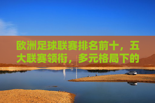 欧洲足球联赛排名前十，五大联赛领衔，多元格局下的实力梯队，欧洲足球联赛前十排名，五大联赛领衔，多元实力梯队