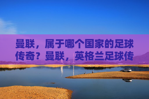 曼联,属于哪个国家的足球传奇?曼联,英格兰足球传奇