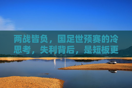 两战皆负，国足世预赛的冷思考，失利背后，是短板更是警钟，世预赛两连败，国足短板的警钟
