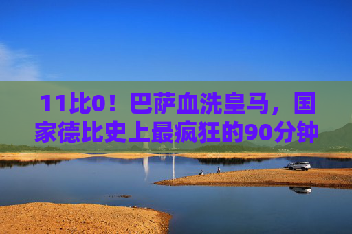 11比0!巴萨血洗皇马,国家德比史上最疯狂的90分钟,11比0!巴萨血洗皇马,国家德比史上最疯狂的90分钟